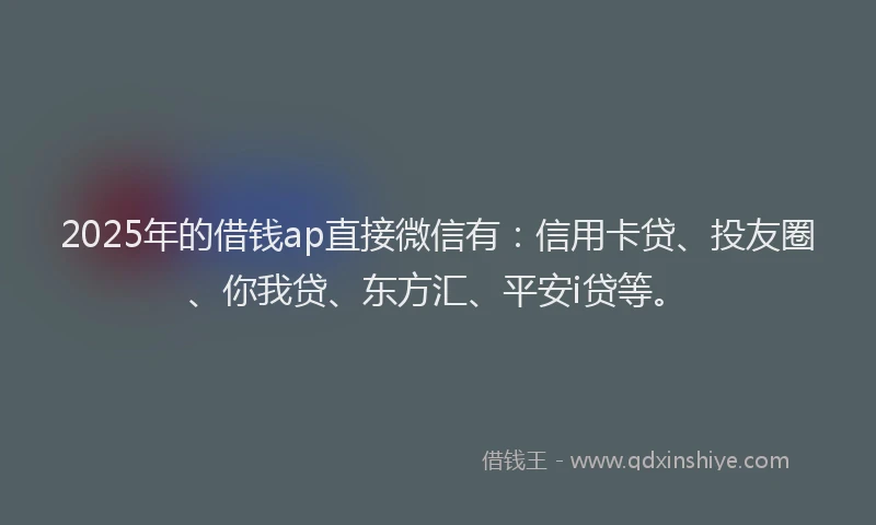 2025年的借钱ap直接微信有：信用卡贷、投友圈、你我贷、东方汇、平安i贷等。