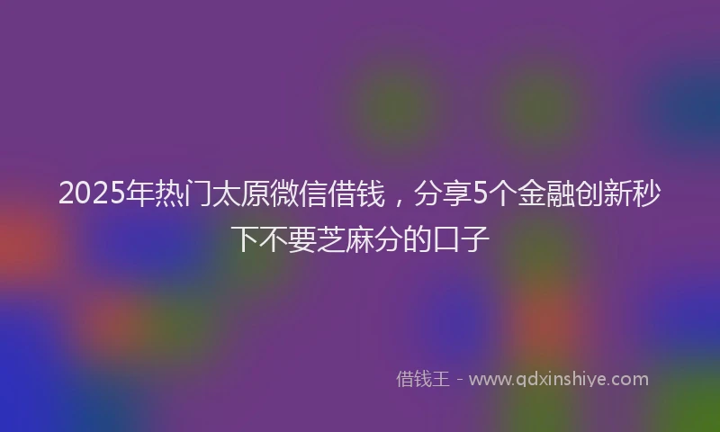 2025年热门太原微信借钱，分享5个金融创新秒下不要芝麻分的口子