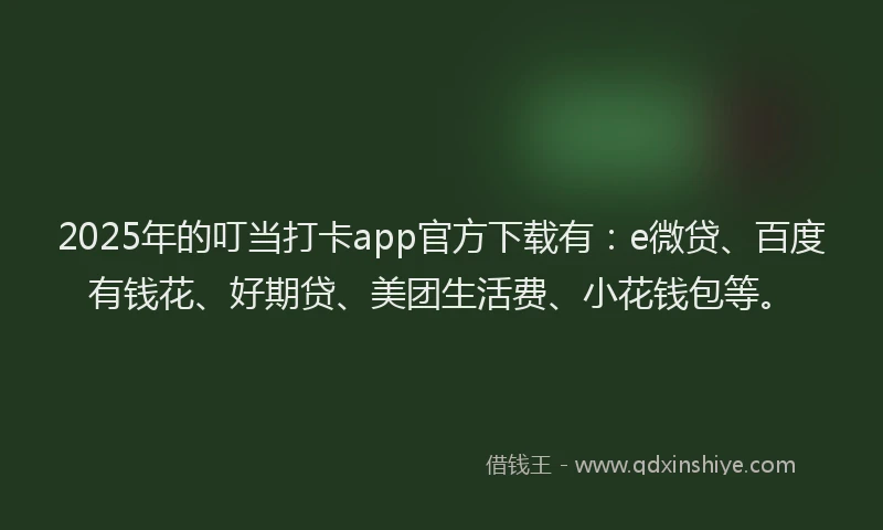 2025年的叮当打卡app官方下载有：e微贷、百度有钱花、好期贷、美团生活费、小花钱包等。