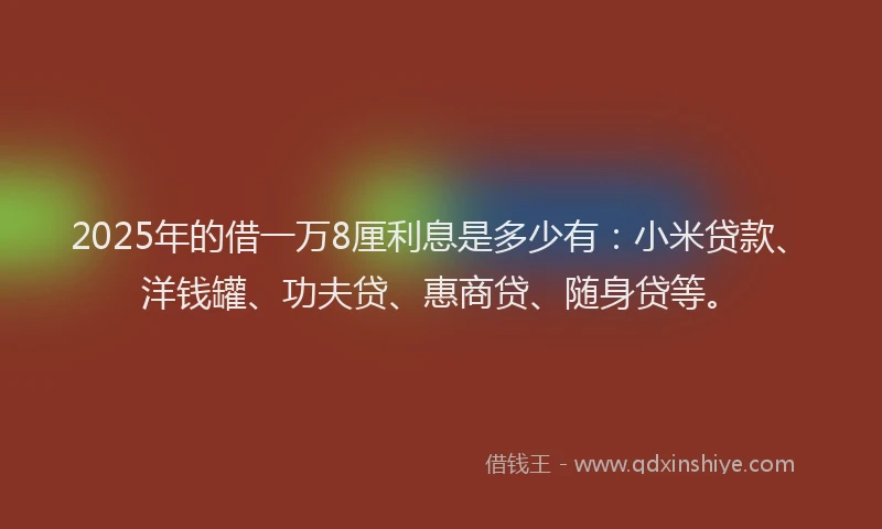 2025年的借一万8厘利息是多少有：小米贷款、洋钱罐、功夫贷、惠商贷、随身贷等。