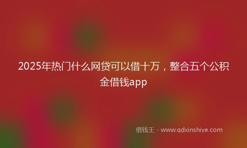 2025年热门什么网贷可以借十万，整合五个公积金借钱app