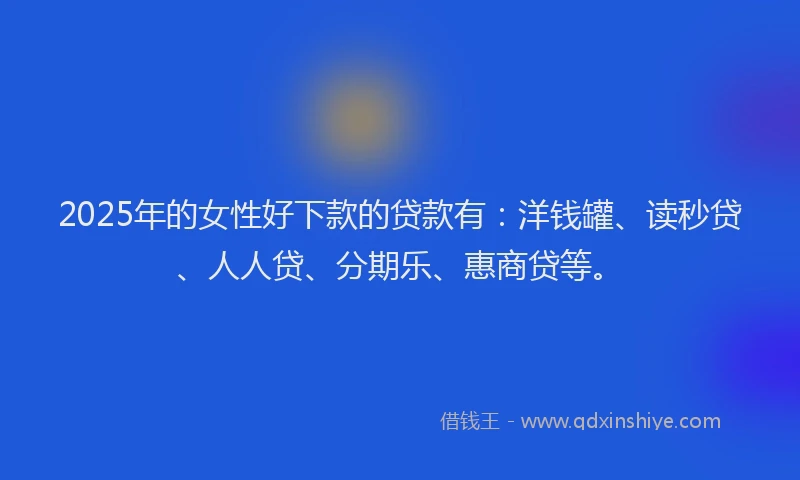 2025年的女性好下款的贷款有：洋钱罐、读秒贷、人人贷、分期乐、惠商贷等。