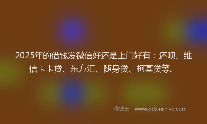 2025年的借钱发微信好还是上门好有：还呗、维信卡卡贷、东方汇、随身贷、柯基贷等。