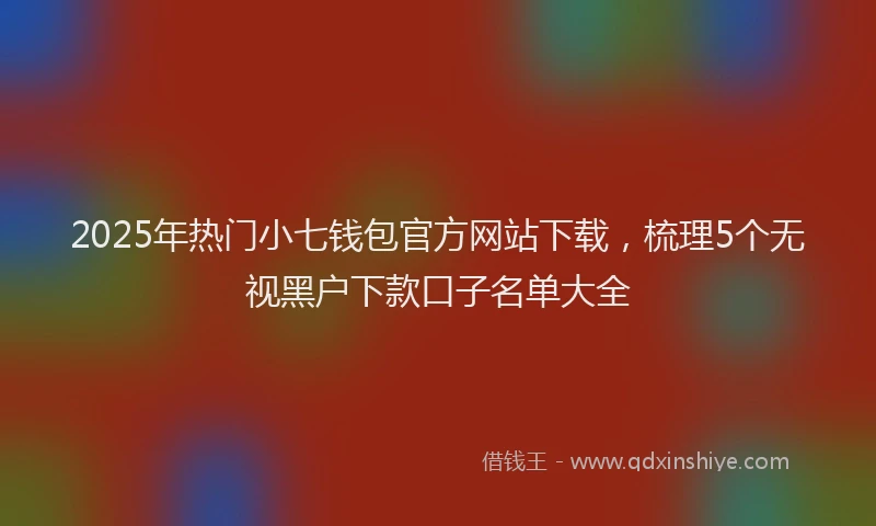 2025年热门小七钱包官方网站下载，梳理5个无视黑户下款口子名单大全