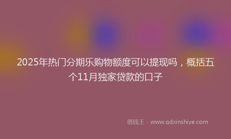 2025年热门分期乐购物额度可以提现吗，概括五个11月独家贷款的口子