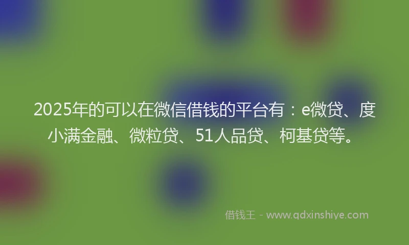 2025年的可以在微信借钱的平台有：e微贷、度小满金融、微粒贷、51人品贷、柯基贷等。