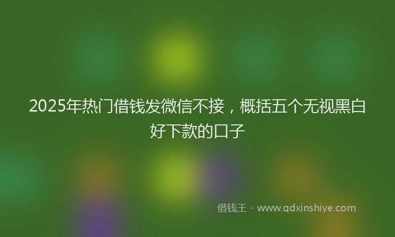 2025年热门借钱发微信不接，概括五个无视黑白好下款的口子