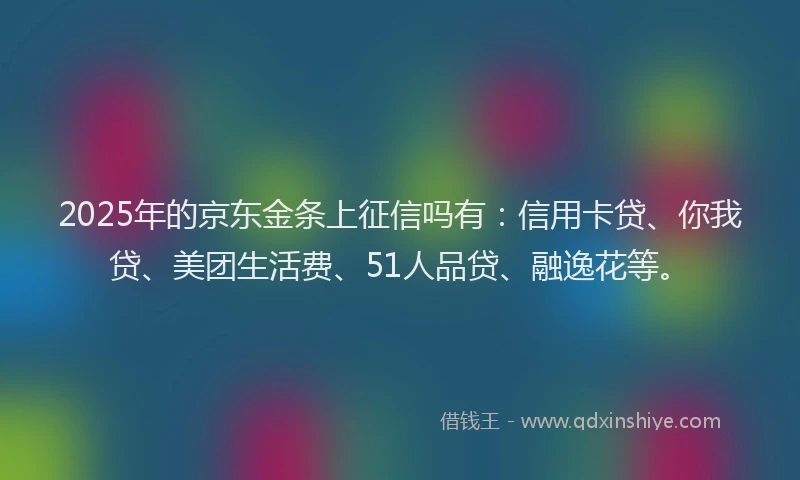 2025年的京东金条上征信吗有：信用卡贷、你我贷、美团生活费、51人品贷、融逸花等。