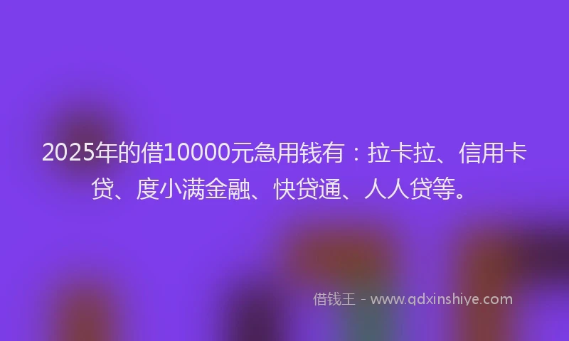 2025年的借10000元急用钱有：拉卡拉、信用卡贷、度小满金融、快贷通、人人贷等。