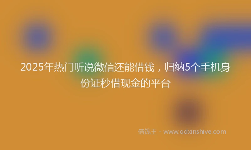 2025年热门听说微信还能借钱，归纳5个手机身份证秒借现金的平台