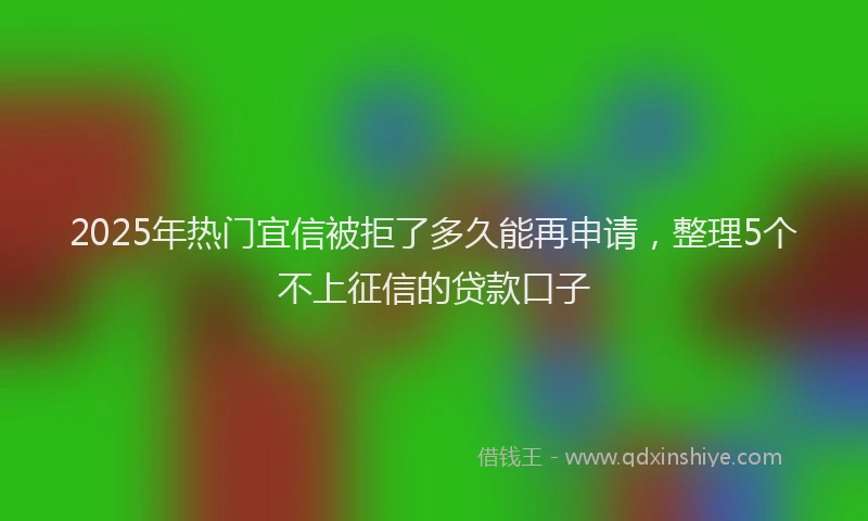 2025年热门宜信被拒了多久能再申请，整理5个不上征信的贷款口子