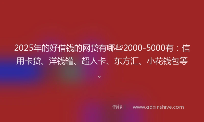 2025年的好借钱的网贷有哪些2000-5000有：信用卡贷、洋钱罐、超人卡、东方汇、小花钱包等。