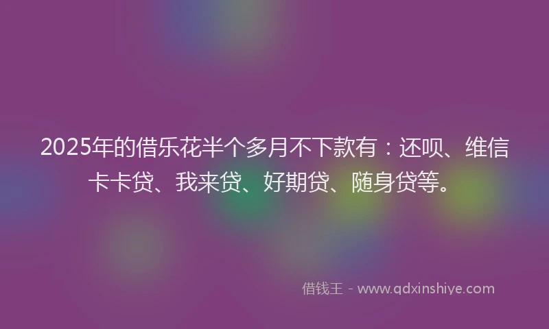 2025年的借乐花半个多月不下款有：还呗、维信卡卡贷、我来贷、好期贷、随身贷等。
