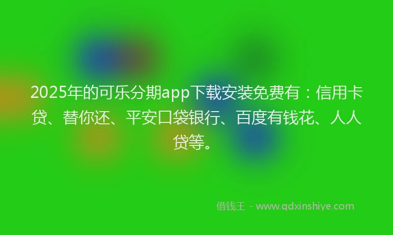 2025年的可乐分期app下载安装免费有：信用卡贷、替你还、平安口袋银行、百度有钱花、人人贷等。