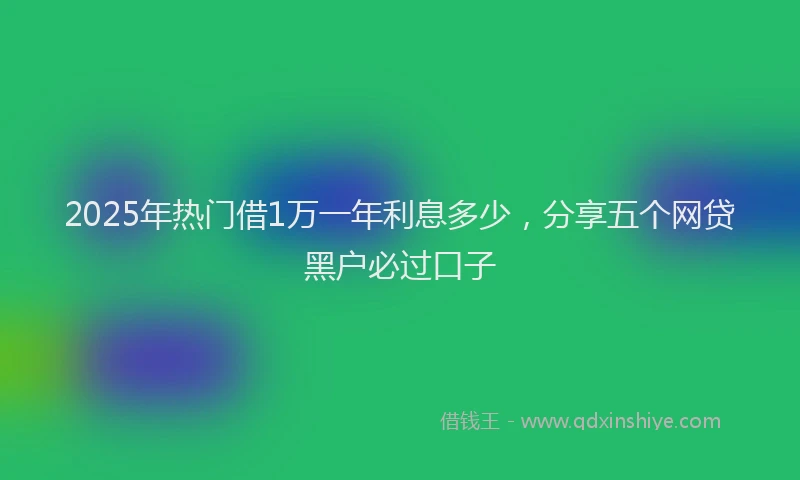 2025年热门借1万一年利息多少，分享五个网贷黑户必过口子