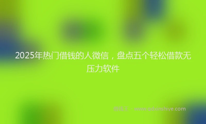 2025年热门借钱的人微信，盘点五个轻松借款无压力软件