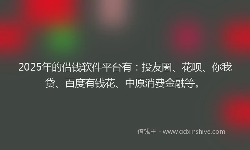 2025年的借钱软件平台有：投友圈、花呗、你我贷、百度有钱花、中原消费金融等。