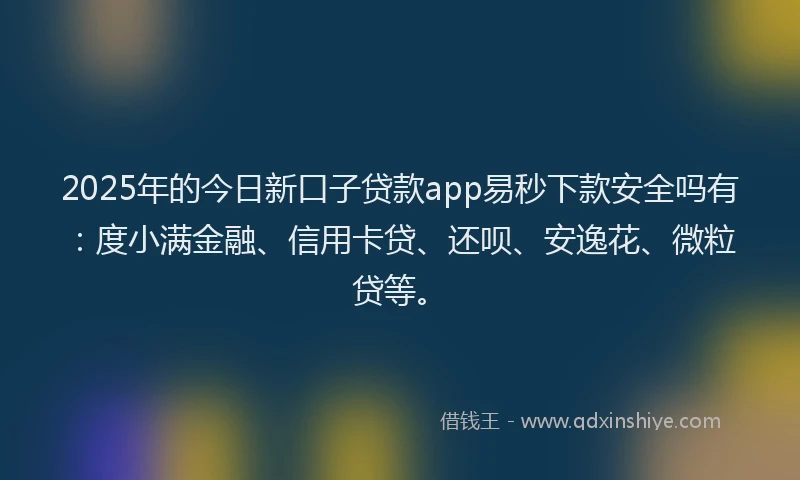 2025年的今日新口子贷款app易秒下款安全吗有：度小满金融、信用卡贷、还呗、安逸花、微粒贷等。