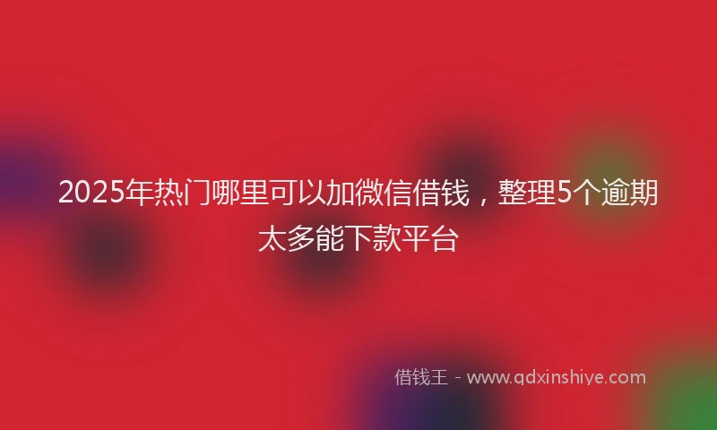 2025年热门哪里可以加微信借钱，整理5个逾期太多能下款平台