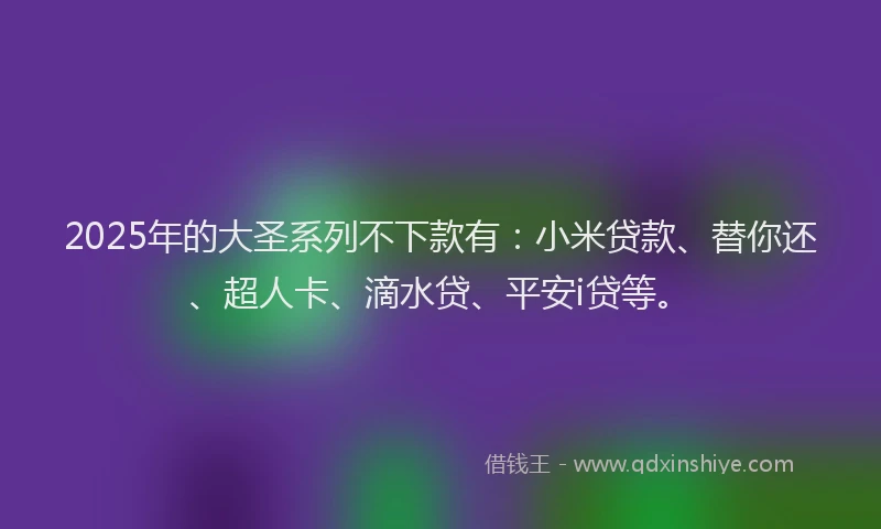 2025年的大圣系列不下款有：小米贷款、替你还、超人卡、滴水贷、平安i贷等。