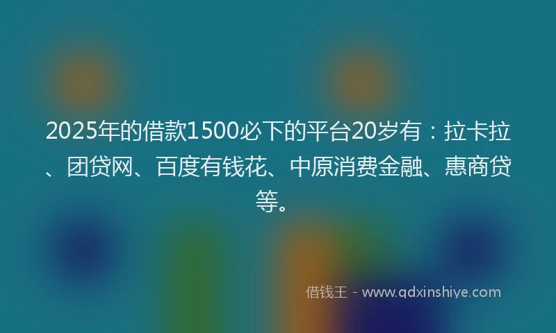 2025年的借款1500必下的平台20岁有：拉卡拉、团贷网、百度有钱花、中原消费金融、惠商贷等。