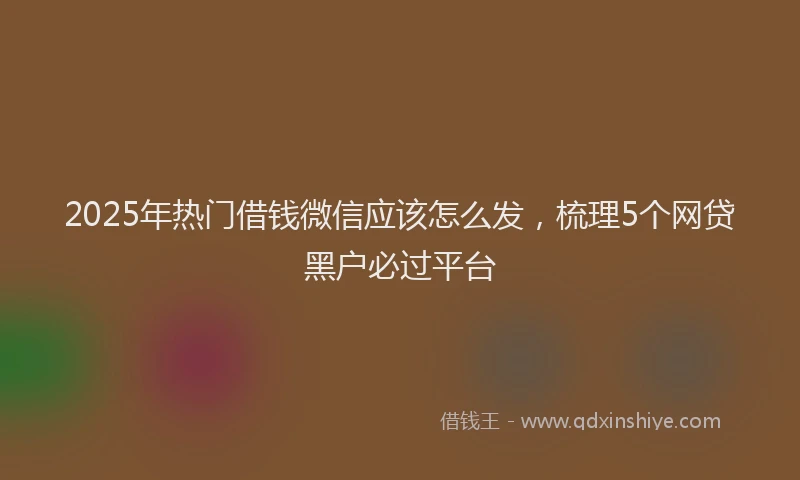 2025年热门借钱微信应该怎么发,梳理5个网贷黑户必过平台