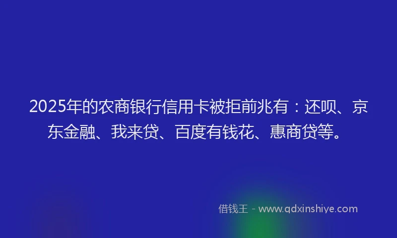 2025年的农商银行信用卡被拒前兆有：还呗、京东金融、我来贷、百度有钱花、惠商贷等。