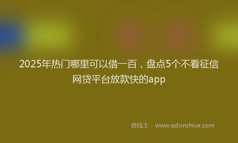 2025年热门哪里可以借一百，盘点5个不看征信网贷平台放款快的app