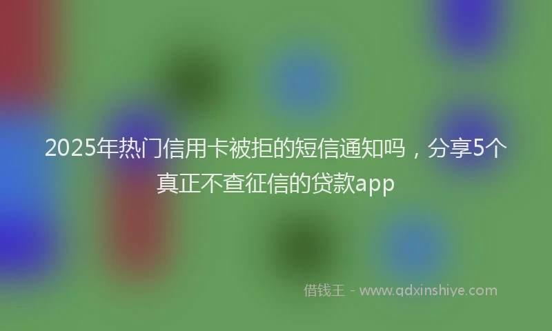 2025年热门信用卡被拒的短信通知吗，分享5个真正不查征信的贷款app
