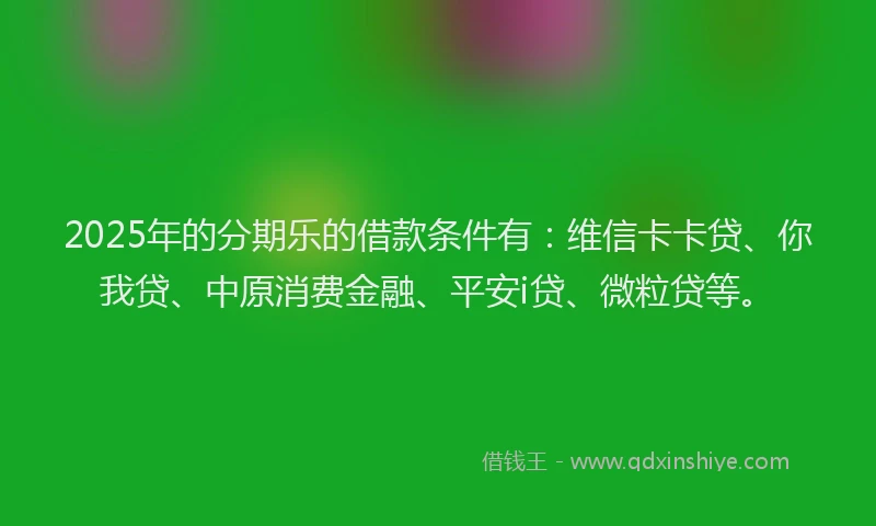 2025年的分期乐的借款条件有：维信卡卡贷、你我贷、中原消费金融、平安i贷、微粒贷等。