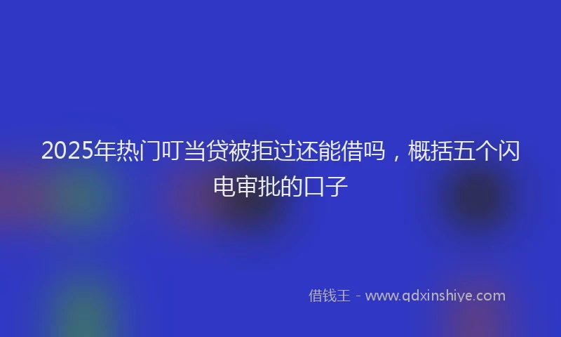 2025年热门叮当贷被拒过还能借吗，概括五个闪电审批的口子