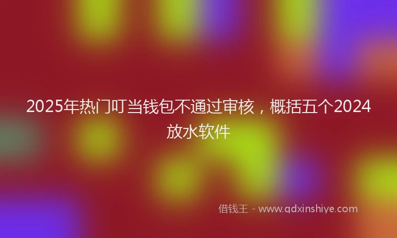 2025年热门叮当钱包不通过审核，概括五个2024放水软件