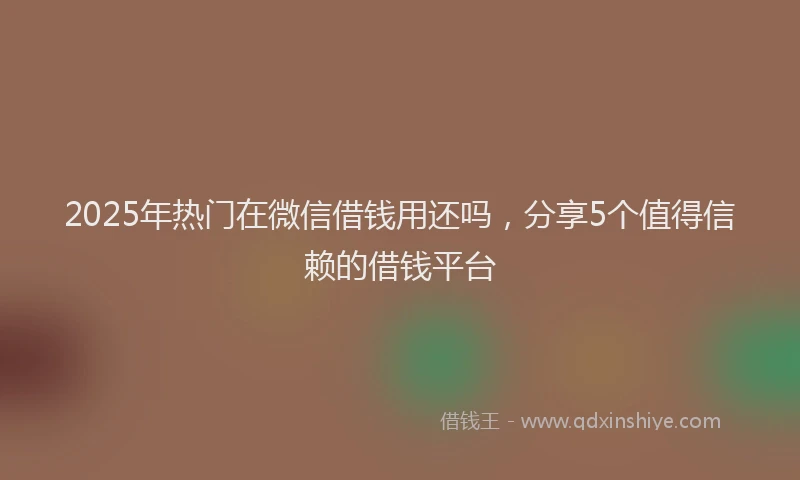 2025年热门在微信借钱用还吗，分享5个值得信赖的借钱平台
