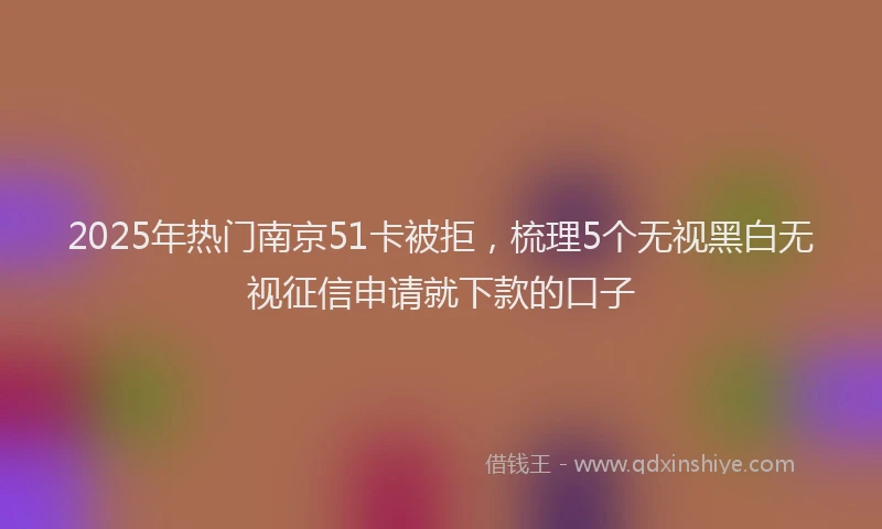 2025年热门南京51卡被拒，梳理5个无视黑白无视征信申请就下款的口子