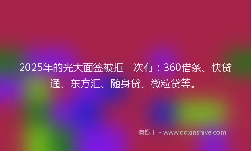 2025年的光大面签被拒一次有：360借条、快贷通、东方汇、随身贷、微粒贷等。