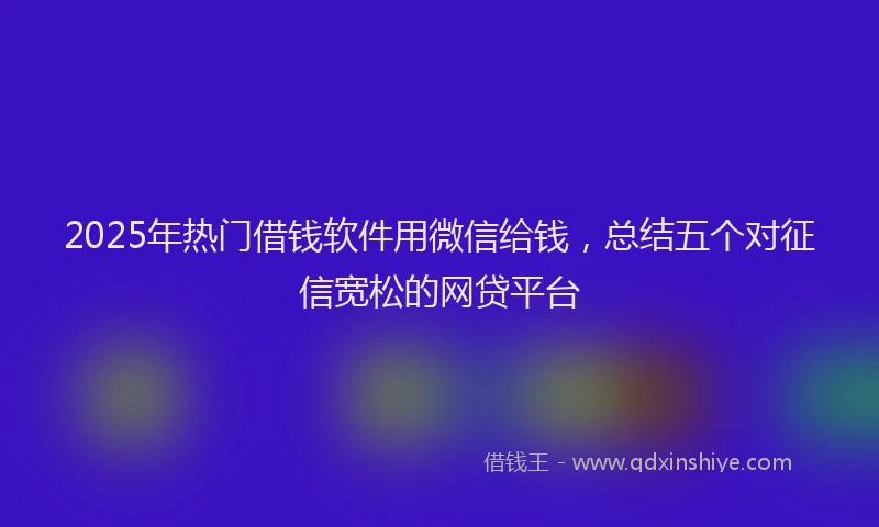 2025年热门借钱软件用微信给钱，总结五个对征信宽松的网贷平台