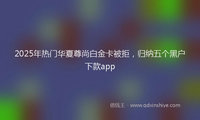 2025年热门华夏尊尚白金卡被拒，归纳五个黑户下款app