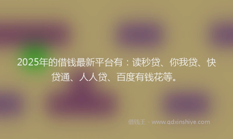 2025年的借钱最新平台有：读秒贷、你我贷、快贷通、人人贷、百度有钱花等。