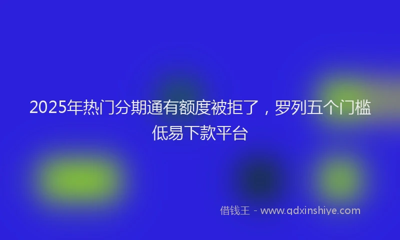 2025年热门分期通有额度被拒了，罗列五个门槛低易下款平台