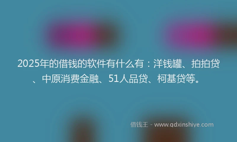 2025年的借钱的软件有什么有：洋钱罐、拍拍贷、中原消费金融、51人品贷、柯基贷等。