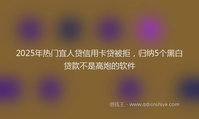 2025年热门宜人贷信用卡贷被拒，归纳5个黑白贷款不是高炮的软件