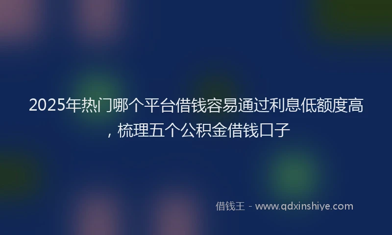 2025年热门哪个平台借钱容易通过利息低额度高，梳理五个公积金借钱口子