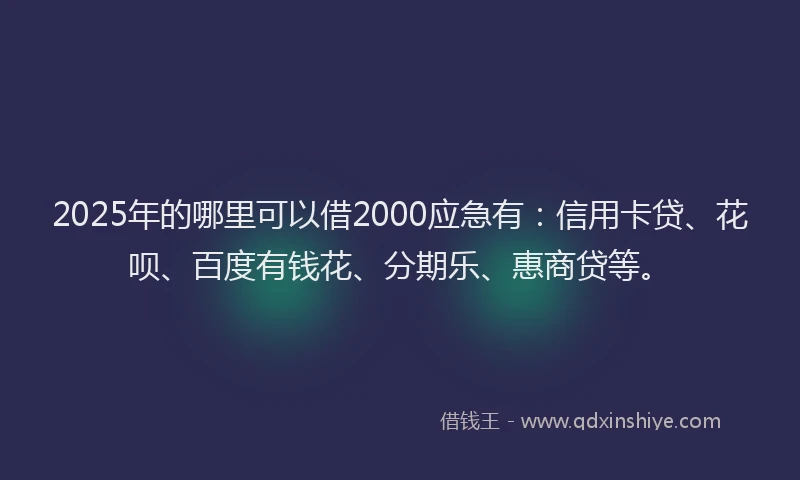 2025年的哪里可以借2000应急有：信用卡贷、花呗、百度有钱花、分期乐、惠商贷等。