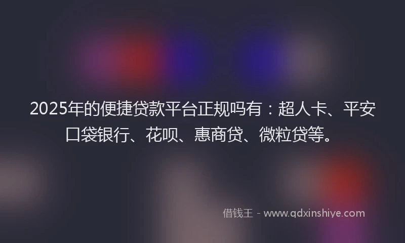 2025年的便捷贷款平台正规吗有：超人卡、平安口袋银行、花呗、惠商贷、微粒贷等。
