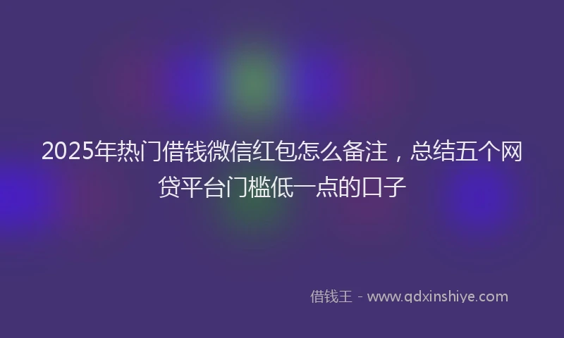 2025年热门借钱微信红包怎么备注，总结五个网贷平台门槛低一点的口子