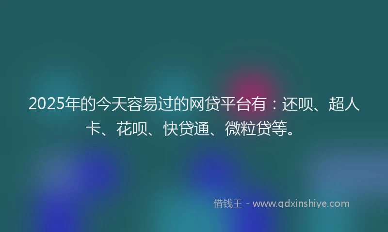 2025年的今天容易过的网贷平台有：还呗、超人卡、花呗、快贷通、微粒贷等。