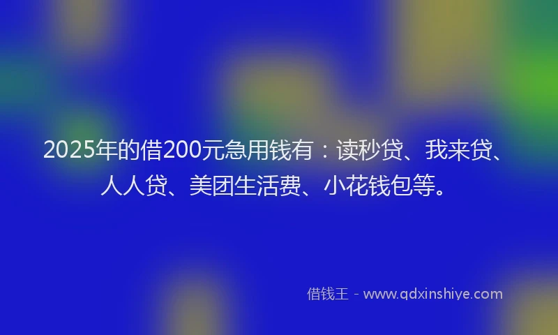 2025年的借200元急用钱有：读秒贷、我来贷、人人贷、美团生活费、小花钱包等。