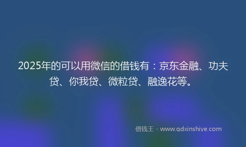 2025年的可以用微信的借钱有：京东金融、功夫贷、你我贷、微粒贷、融逸花等。