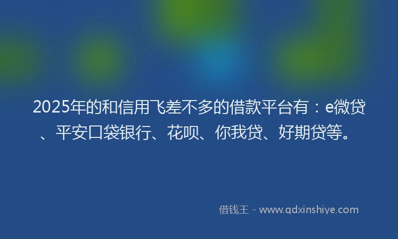 2025年的和信用飞差不多的借款平台有：e微贷、平安口袋银行、花呗、你我贷、好期贷等。