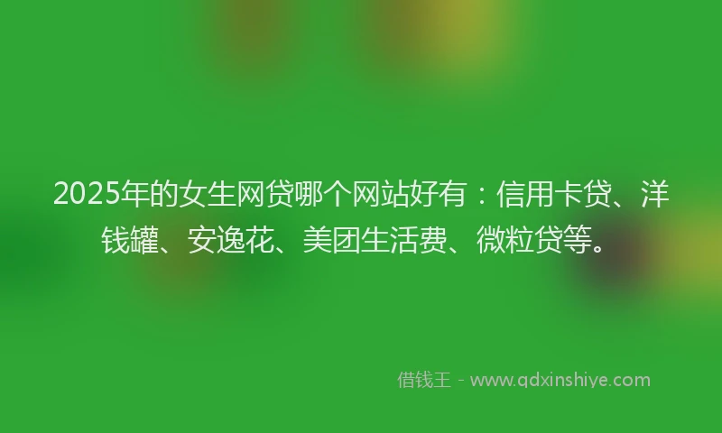 2025年的女生网贷哪个网站好有：信用卡贷、洋钱罐、安逸花、美团生活费、微粒贷等。